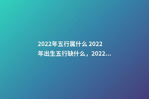 2022年五行属什么 2022年出生五行缺什么，2022年和2023年五行属什么-第1张-观点-玄机派